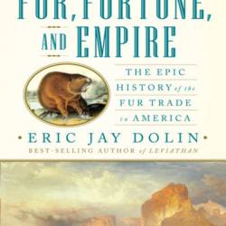 Fur, Fortune, and Empire: The Epic History of the Fur Trade in America - Eric Jay Dolin