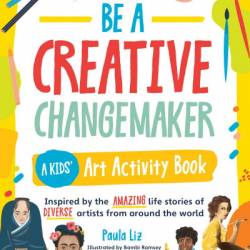 Be a Creative Changemaker: A Kids' Art Activity Book: Inspired by the amazing life stories of diverse artists from around the world - Paula Liz