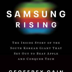 Samsung Rising: The Inside Story of the South Korean Giant That Set Out to Beat Apple and Conquer Tech - Geoffrey Cain