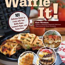 Waffle It!: 101 Delicious Dishes to Create with Your Waffle Maker, Sandwich Maker, and Panini Press - Kate Woodson