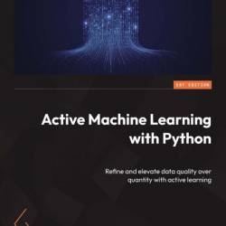 Active Machine Learning with Python: Refine and elevate data quality over quantity with active learning - Margaux Masson-Forsythe