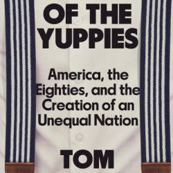 Triumph of the Yuppies: America, the Eighties, and the Creation of an Unequal Nation - Tom McGrath