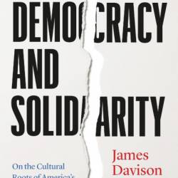 Demacy and Solidarity: On the Cultural Roots of America's Political Crisis - James Davison Hunter