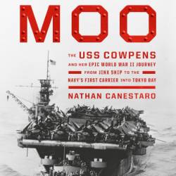 The Mighty Moo: The USS Cowpens and Her Epic World War II Journey from Jinx Ship to the Navy's First Carrier into Tokyo Bay - Nathan Canestaro