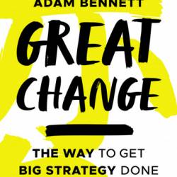 Great Change: The WAY to Get Big Strategy Done - Adam Bennett