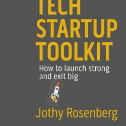 Tech Startup Toolkit: How to launch strong and exit big - Jothy Rosenberg