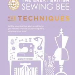 The Great British Sewing Bee: The Techniques: All the Essential Tips, Advice and Tricks You Need to Improve Your Sewing Skills, Whatever Your Level - The Great British Sewing Bee