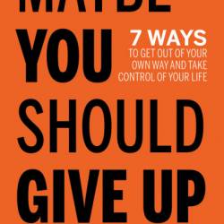 Maybe You Should Give Up: 7 Ways to Get Out of Your Own Way and Take Control of Your Life - Byron Morrison