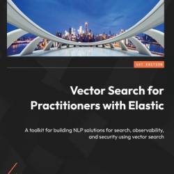 Vector Search for Practitioners with Elastic: A toolkit for building NLP solutions for search, observability, and security using vector search - Bahaaldine Azarmi