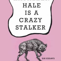 Kathleen Hale Is a Crazy Stalker: Six Essays - Kathleen Hale