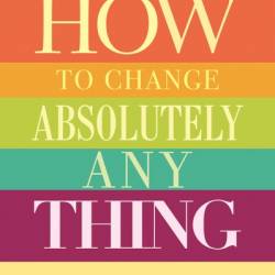 How to Change Absolutely Anything: Practical Techniques to Make Real and Lasting Changes - Damian Hughes