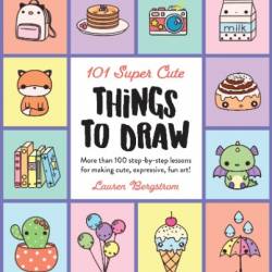 101 Super Cute Things to Draw: More than 100 step-by-step lessons for making cute, expressive, fun art! - Bergstrom