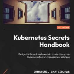 Kubernetes Secrets Handbook: Design, implement, and maintain production-grade Kubernetes Secrets management solutions - Emmanouil Gkatziouras | Rom Adams | Chen Xi