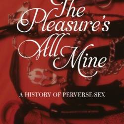 The Pleasure's All Mine: A History of Perverse Sex - Julie Peakman