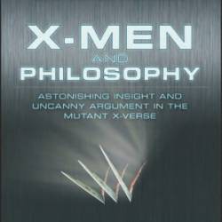 X-Men and Philosophy: Astonishing Insight and Uncanny Argument in the Mutant X-Verse - Rebecca Housel