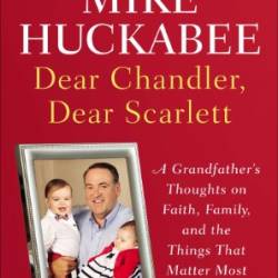 Dear Chandler, Dear Scarlett: A Grandfather's Thoughts on Faith, Family, and the Things That Matter Most - Mike Huckabee