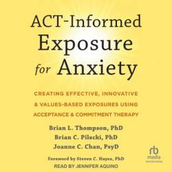 ACT-Informed Exposure for Anxiety: Creating Effective, Innovative, and Values-Based Exposures Using Acceptance and Commitment Therapy - [AUDIOBOOK]