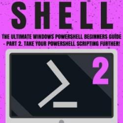 Powershell: The Ultimate Windows Powershell Beginners Guide - Part 2. Take Your Powershell Scripting Further! - Jack Jones