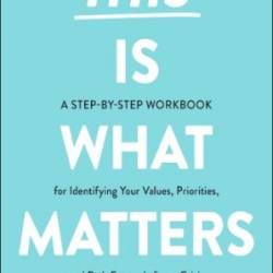 This Is What Matters: A Step-by-Step Workbook for Identifying Your Values