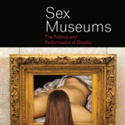 Sex Museums: The Politics and Performance of Display - Jennifer Tyburczy;