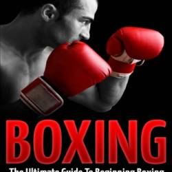 Boxing : The Ultimate Guide To Beginning Boxing