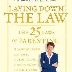 Laying Down the Law: The 25 Laws of Parenting to Keep Your Kids on Track, Out of Trouble, and (Pretty Much) Under Control