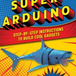 Super Arduino: Step-by-Step Instructions to Build Cool Gadgets