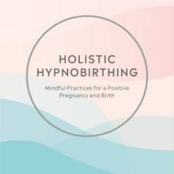 Holistic Hypnobirthing: Mindful Practices for a Positive Pregnancy and Birth