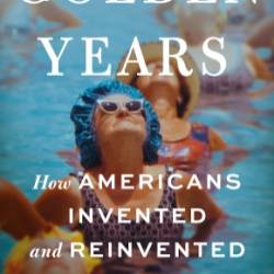 Golden Years: How Americans Invented and Reinvented Old Age - James Chappel