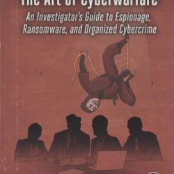 The Art of Cyberwarfare: An Investigator's Guide to Espionage, Ransomware, and Organized Cybercrime - DiMaggio