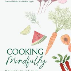 Cooking Mindfully : Make Food Your Ally with Sustainable, Low Waste Recipes for Every Season - Kait Welch