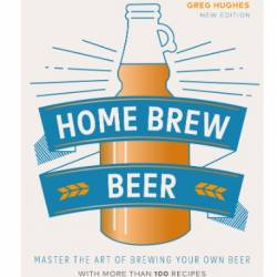 Home Brew Beer: Master the Art of Brewing Your Own Beer - Hughes