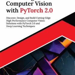 Mastering Computer Vision with PyTorch 2.0: Discover, Design, and Build Cutting-Edge High Performance Computer Vision Solutions with PyTorch 2.0 and Deep Learning Techniques - M. Arshad Siddiqui