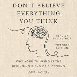 Don't Believe Everything You Think (Expanded Edition): Why Your Thinking Is The Beginning & End Of Suffering - [AUDIOBOOK]