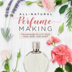 All-Natural Perfume Making: Fragrances to Lift Your Mind, Body, and Spirit - Kristen Schuhmann;