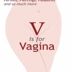 V Is for Vagina: Your A to Z Guide to Periods, Piercings, Pleasures, and So Much More - Alyssa Dweck