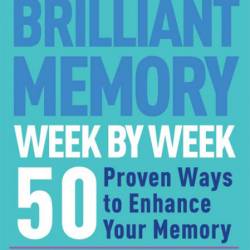 How to Develop a Brilliant Memory Week by Week: 52 Proven Ways to Enhance Your Mem...