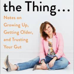 So Here's the Thing...: Notes on Growing Up, Getting Older, and Trusting Your Gut ...