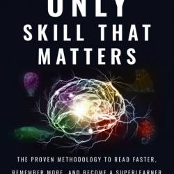 The Only Skill that Matters: The Proven Methodology to Read Faster, Remember More,...