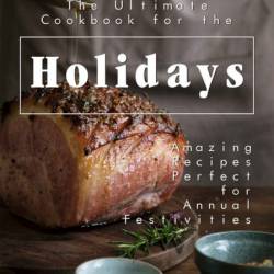 The Ultimate Cookbook for the Holidays: Amazing Recipes Perfect for Annual Festivi...