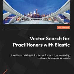 Vector Search for Practitioners with Elastic: A toolkit for building NLP solutions...