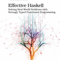 Effective Haskell: Solving Real-World Problems with Strongly Typed Functional Prog...