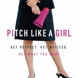 Pitch Like a Girl: Get Respect, Get Noticed, Get What You Want - Ronna Lichtenberg