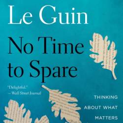 No Time to Spare: Thinking about What Matters - Ursula K. Le Guin