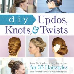 DIY Updos, Knots, & Twists: Easy, Step-by-Step Styling Instructions for 35 Hairstyles-from Inverted Fishtails to Polished Ponytails! - Melissa Cook