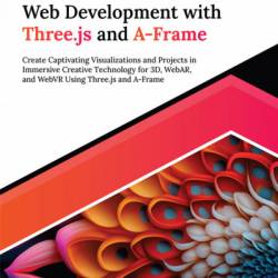 Interactive Web Development with Three.js and A-Frame: Create Captivating Visualizations and Projects in Immersive Creative Technology for 3D