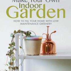 Make Your Own Indoor Garden: How to Fill Your Home with Low Maintenance Greenery - Sarah Durber