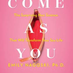 Come As You Are: Revised and Updated: The Surprising New Science That Will Transform Your Sex Life - Emily Nagoski PhD