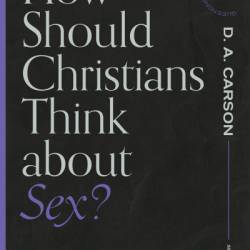 How Should Christians Think about Sex? - Christopher Ash