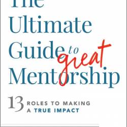 The Ultimate Guide to Great Mentorship: 13 Roles to Making a True Impact - Scott Jeffrey Miller